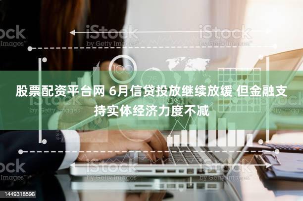 股票配资平台网 6月信贷投放继续放缓 但金融支持实体经济力度不减