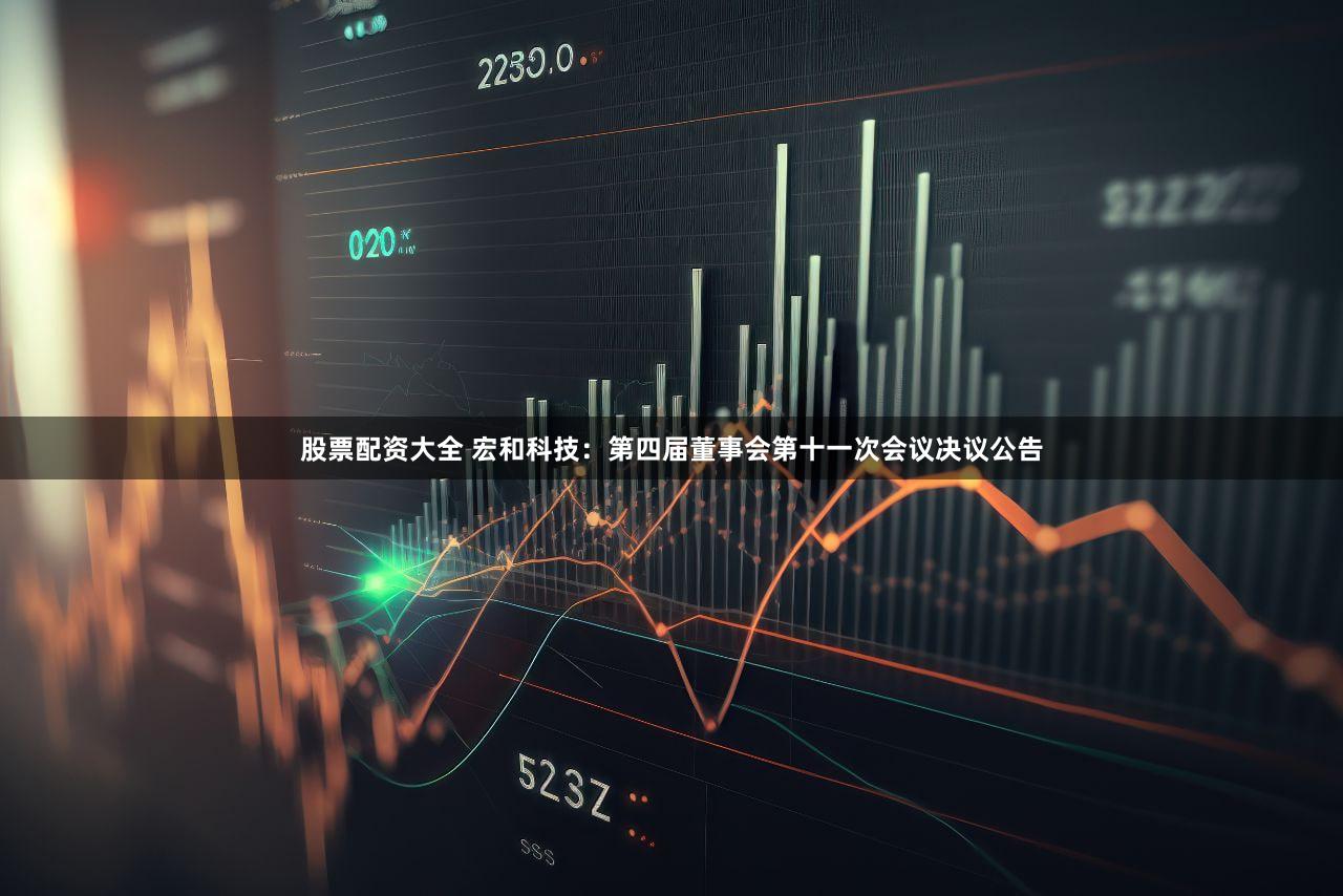 股票配资大全 宏和科技：第四届董事会第十一次会议决议公告