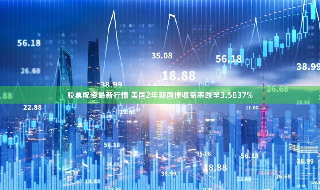 股票配资最新行情 美国2年期国债收益率跌至3.5837%