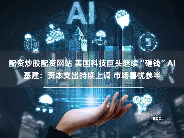 配资炒股配资网站 美国科技巨头继续“砸钱”AI基建:资本支出持续上调 市场喜忧参半