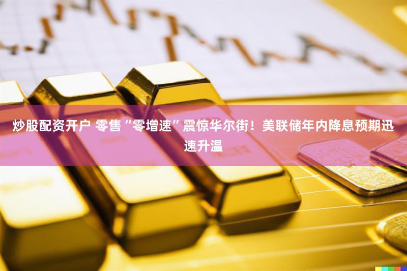 炒股配资开户 零售“零增速”震惊华尔街！美联储年内降息预期迅速升温