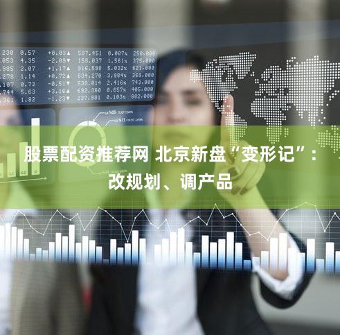 股票配资推荐网 北京新盘“变形记”：改规划、调产品