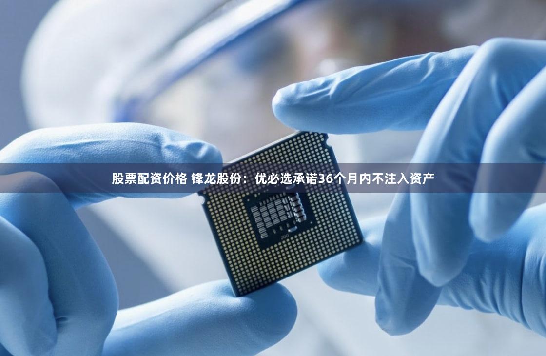 股票配资价格 锋龙股份：优必选承诺36个月内不注入资产