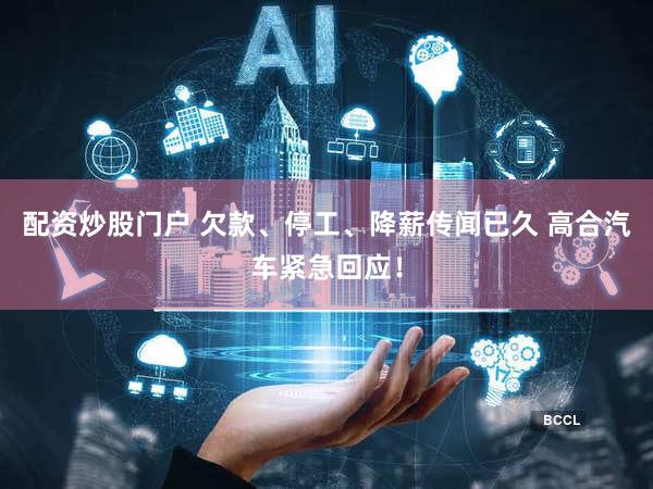 配资炒股门户 欠款、停工、降薪传闻已久 高合汽车紧急回应!