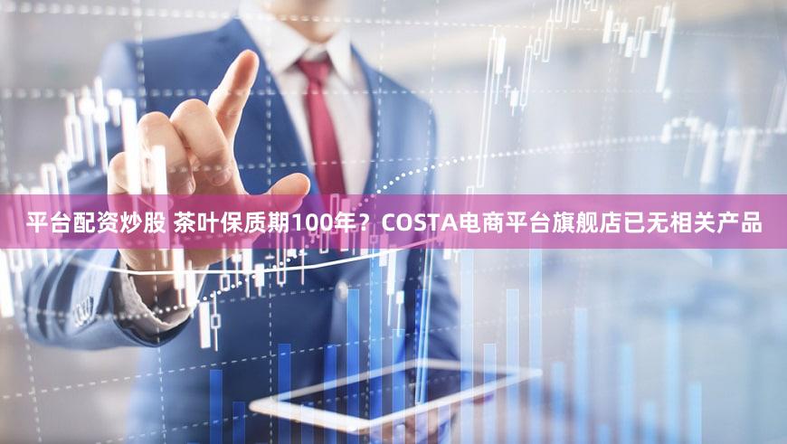 平台配资炒股 茶叶保质期100年？COSTA电商平台旗舰店已无相关产品