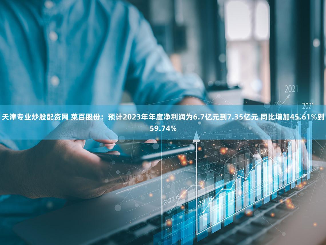 天津专业炒股配资网 菜百股份:预计2023年年度净利润为6.7亿元到7.35亿元 同比增加45.61%到59.74%