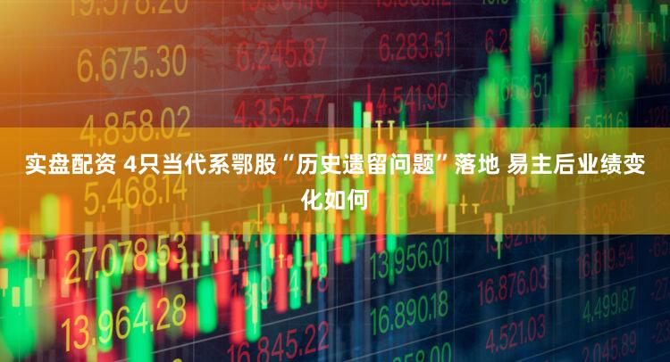 实盘配资 4只当代系鄂股“历史遗留问题”落地 易主后业绩变化如何
