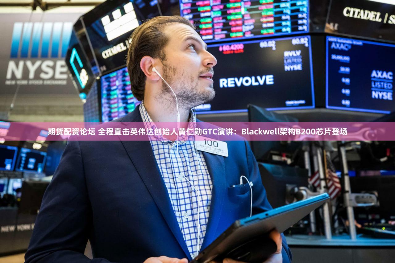 期货配资论坛 全程直击英伟达创始人黄仁勋GTC演讲：Blackwell架构B200芯片登场