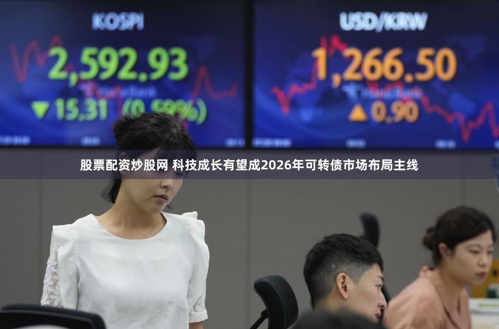 股票配资炒股网 科技成长有望成2026年可转债市场布局主线