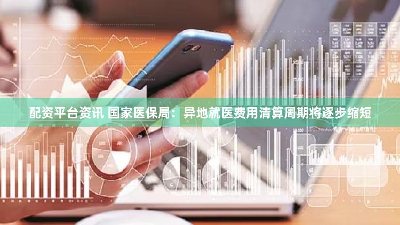 配资平台资讯 国家医保局：异地就医费用清算周期将逐步缩短
