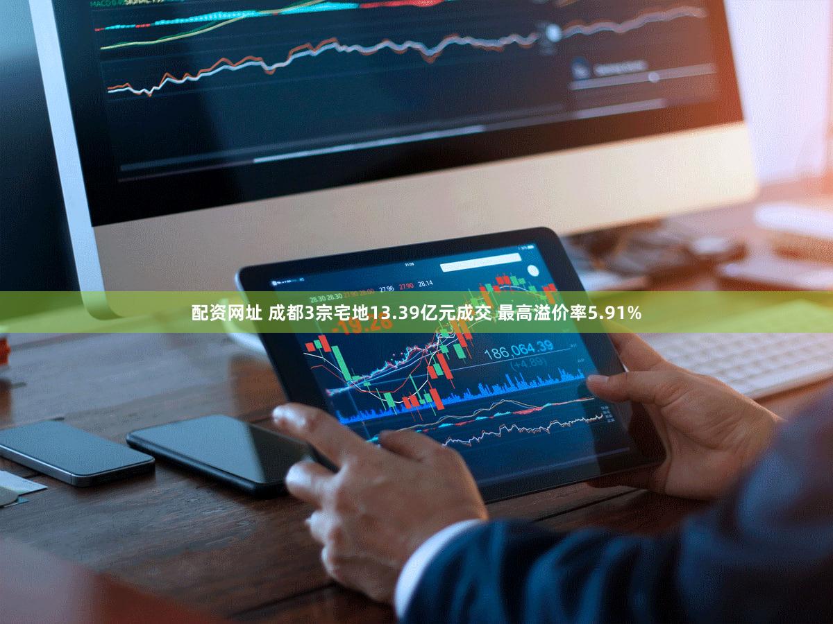 配资网址 成都3宗宅地13.39亿元成交 最高溢价率5.91%