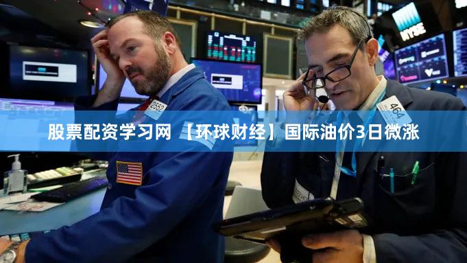股票配资学习网 【环球财经】国际油价3日微涨
