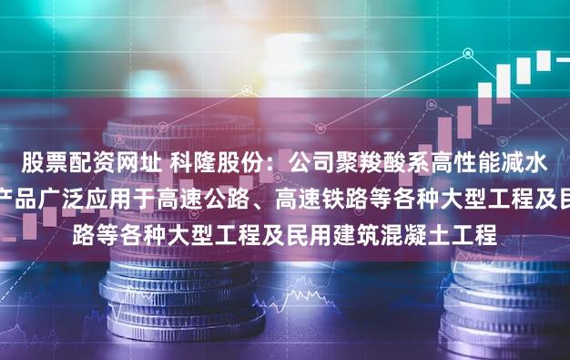 股票配资网址 科隆股份：公司聚羧酸系高性能减水剂、聚醚单体系列产品广泛应用于高速公路、高速铁路等各种大型工程及民用建筑混凝土工程