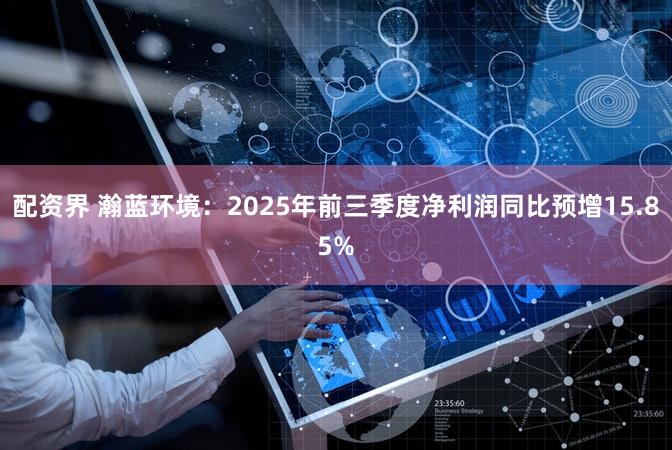 配资界 瀚蓝环境：2025年前三季度净利润同比预增15.85%