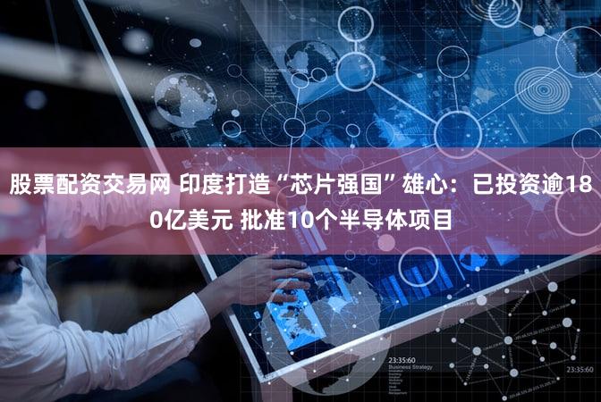 股票配资交易网 印度打造“芯片强国”雄心：已投资逾180亿美元 批准10个半导体项目