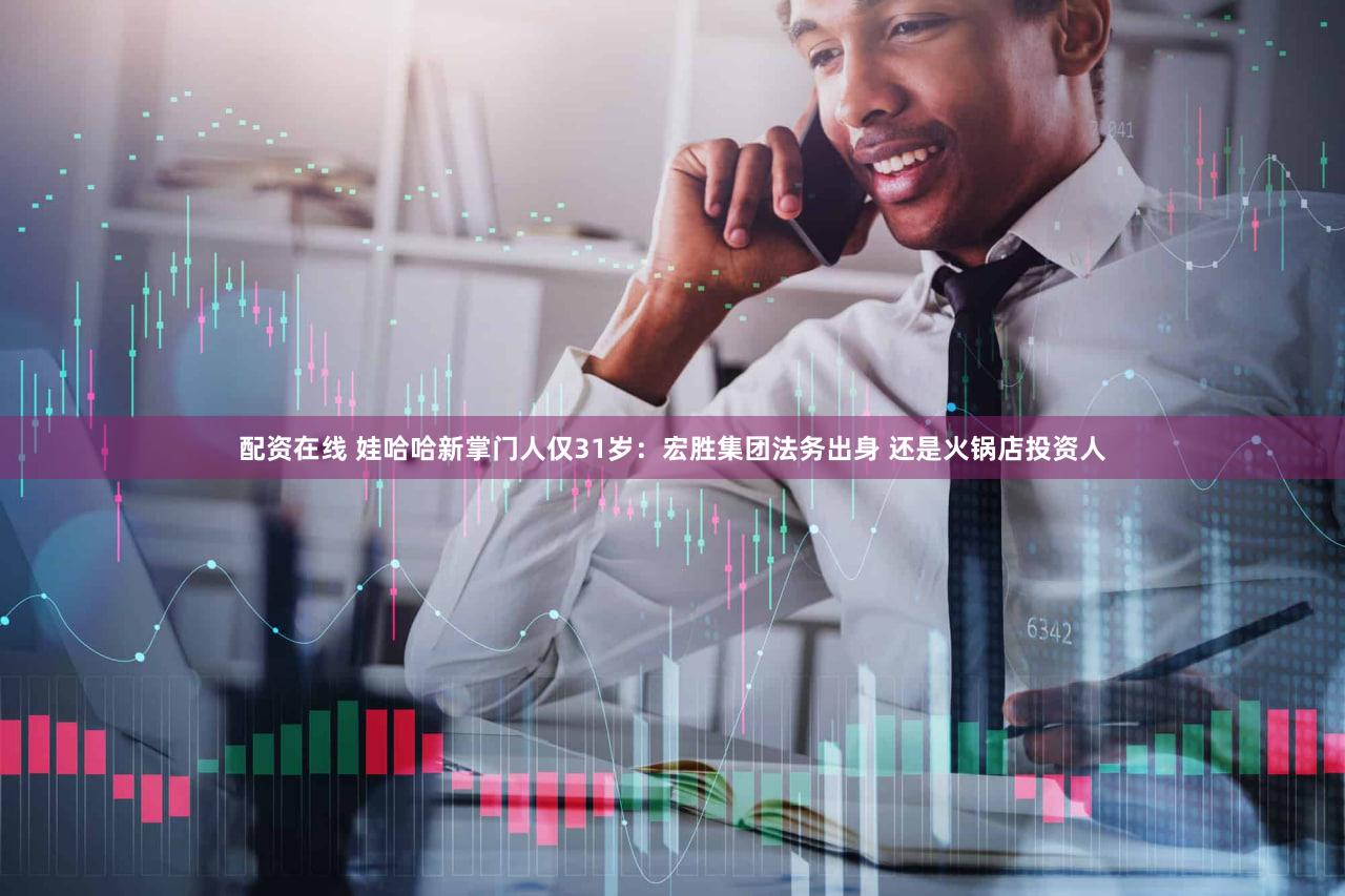 配资在线 娃哈哈新掌门人仅31岁：宏胜集团法务出身 还是火锅店投资人