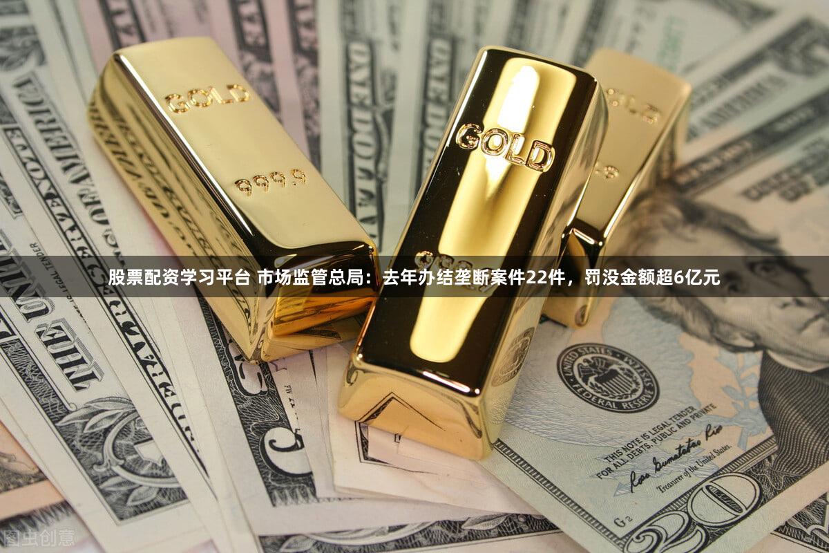 股票配资学习平台 市场监管总局：去年办结垄断案件22件，罚没金额超6亿元