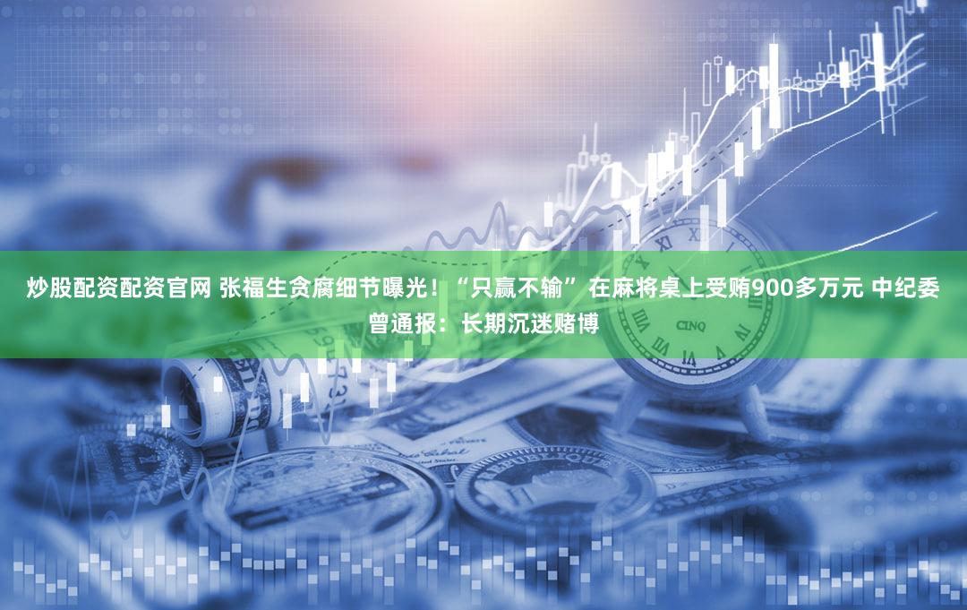 炒股配资配资官网 张福生贪腐细节曝光！“只赢不输” 在麻将桌上受贿900多万元 中纪委曾通报：长期沉迷赌博
