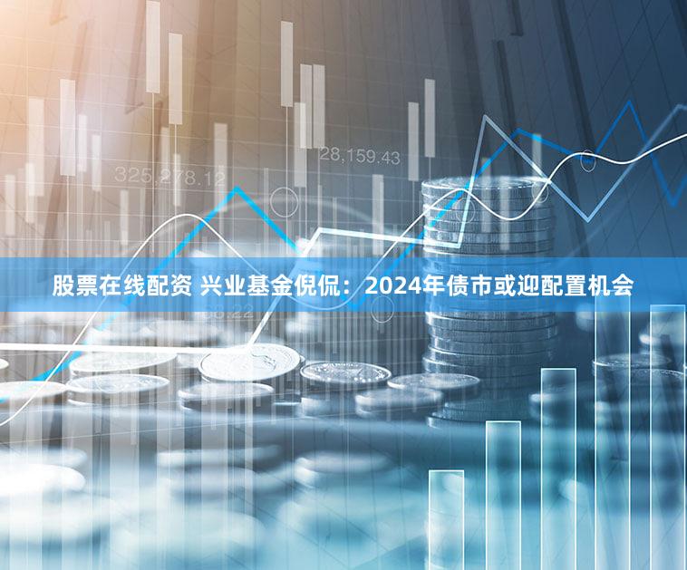 股票在线配资 兴业基金倪侃：2024年债市或迎配置机会