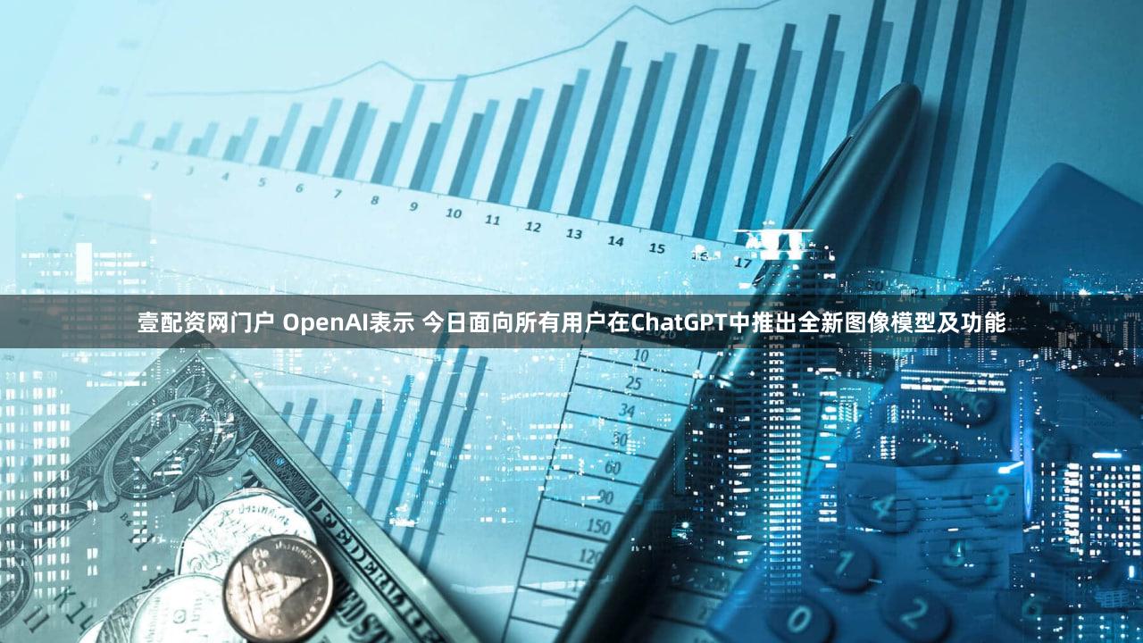 壹配资网门户 OpenAI表示 今日面向所有用户在ChatGPT中推出全新图像模型及功能