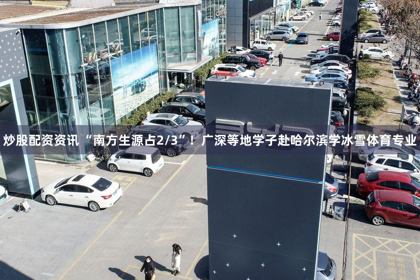炒股配资资讯 “南方生源占2/3”！广深等地学子赴哈尔滨学冰雪体育专业