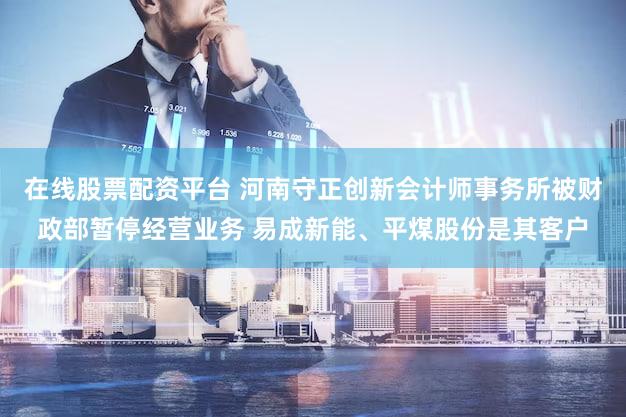 在线股票配资平台 河南守正创新会计师事务所被财政部暂停经营业务 易成新能、平煤股份是其客户