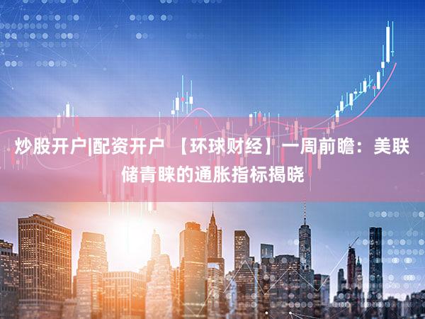 炒股开户|配资开户 【环球财经】一周前瞻：美联储青睐的通胀指标揭晓