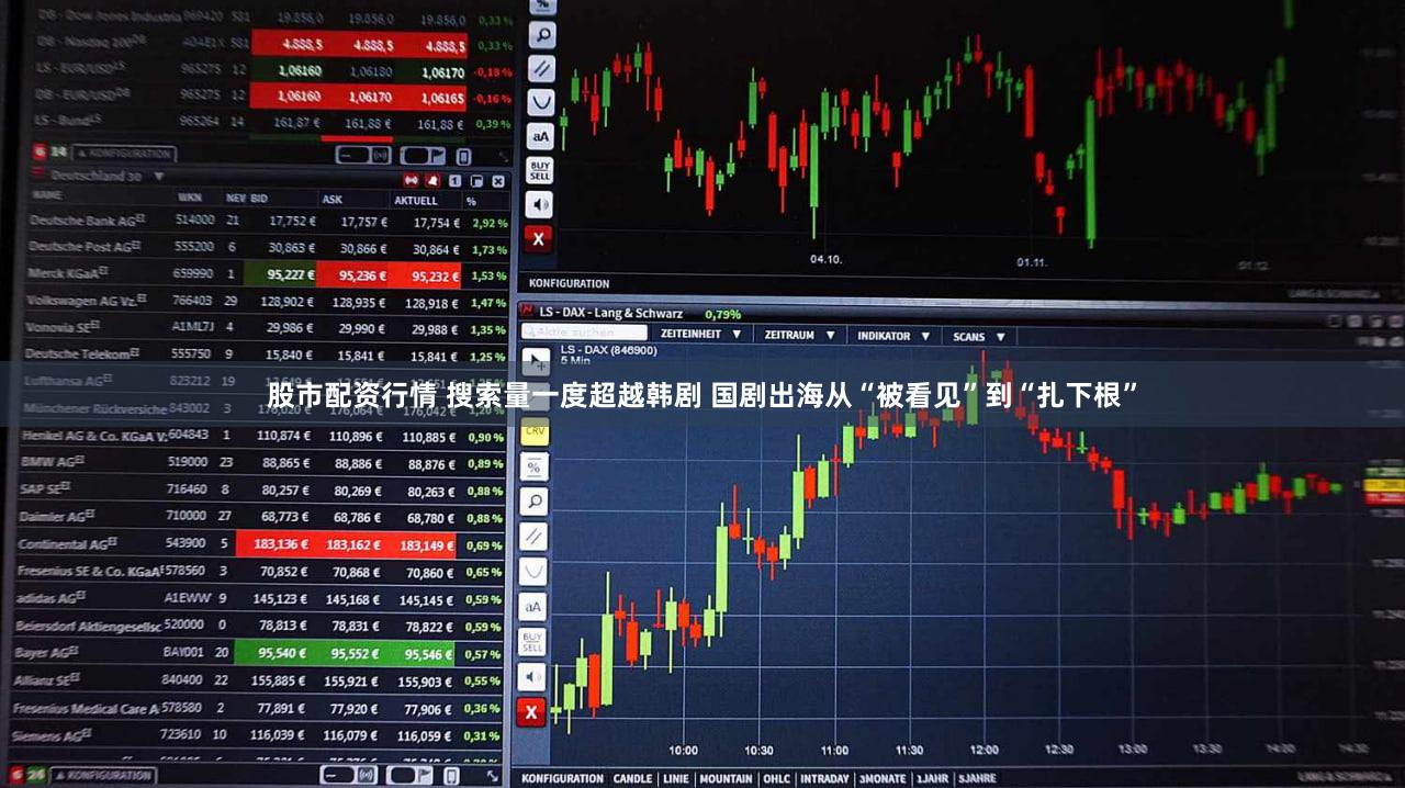 股市配资行情 搜索量一度超越韩剧 国剧出海从“被看见”到“扎下根”