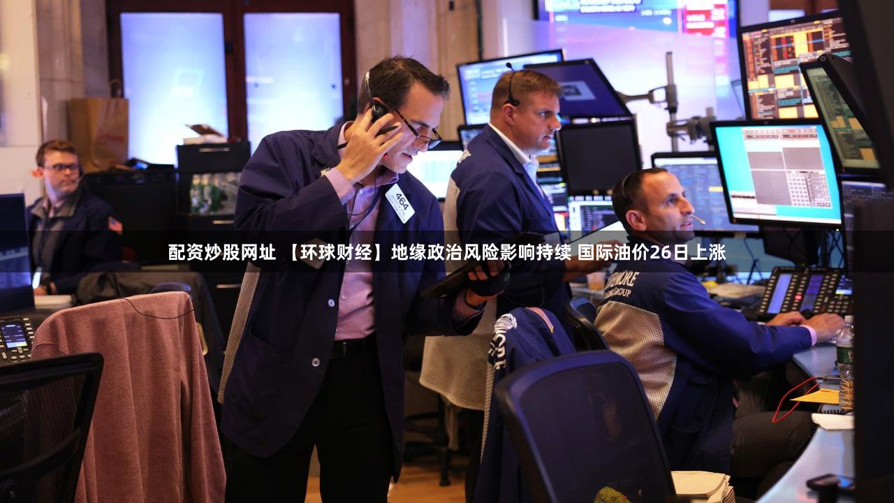配资炒股网址 【环球财经】地缘政治风险影响持续 国际油价26日上涨