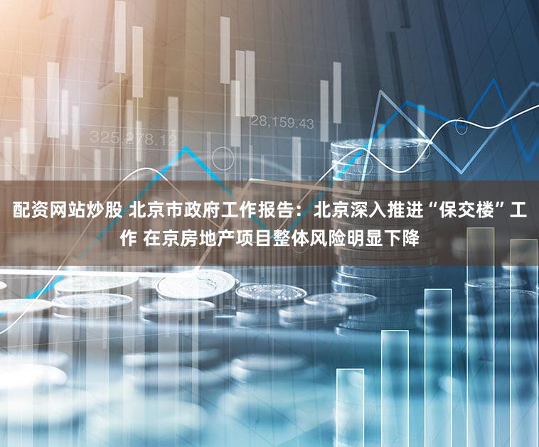 配资网站炒股 北京市政府工作报告：北京深入推进“保交楼”工作 在京房地产项目整体风险明显下降