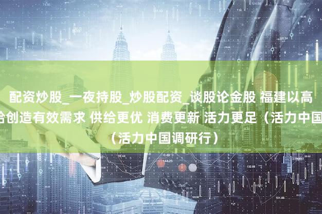 配资炒股_一夜持股_炒股配资_谈股论金股 福建以高质量供给创造有效需求 供给更优 消费更新 活力更足（活力中国调研行）