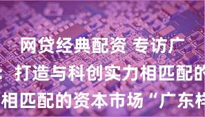 网贷经典配资 专访广东证监局：打造与科创实力相匹配的资本市场“广东样板”