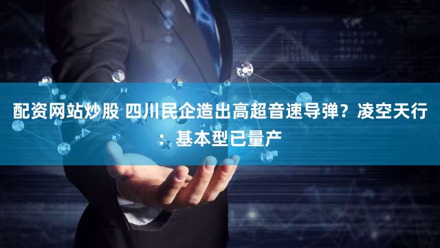 配资网站炒股 四川民企造出高超音速导弹？凌空天行：基本型已量产