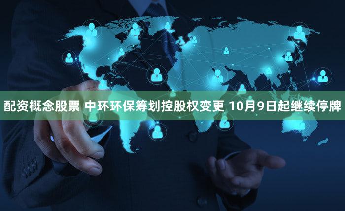 配资概念股票 中环环保筹划控股权变更 10月9日起继续停牌