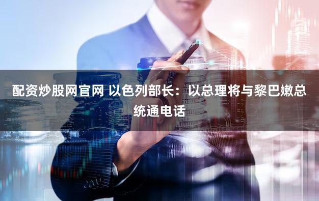 配资炒股网官网 以色列部长：以总理将与黎巴嫩总统通电话