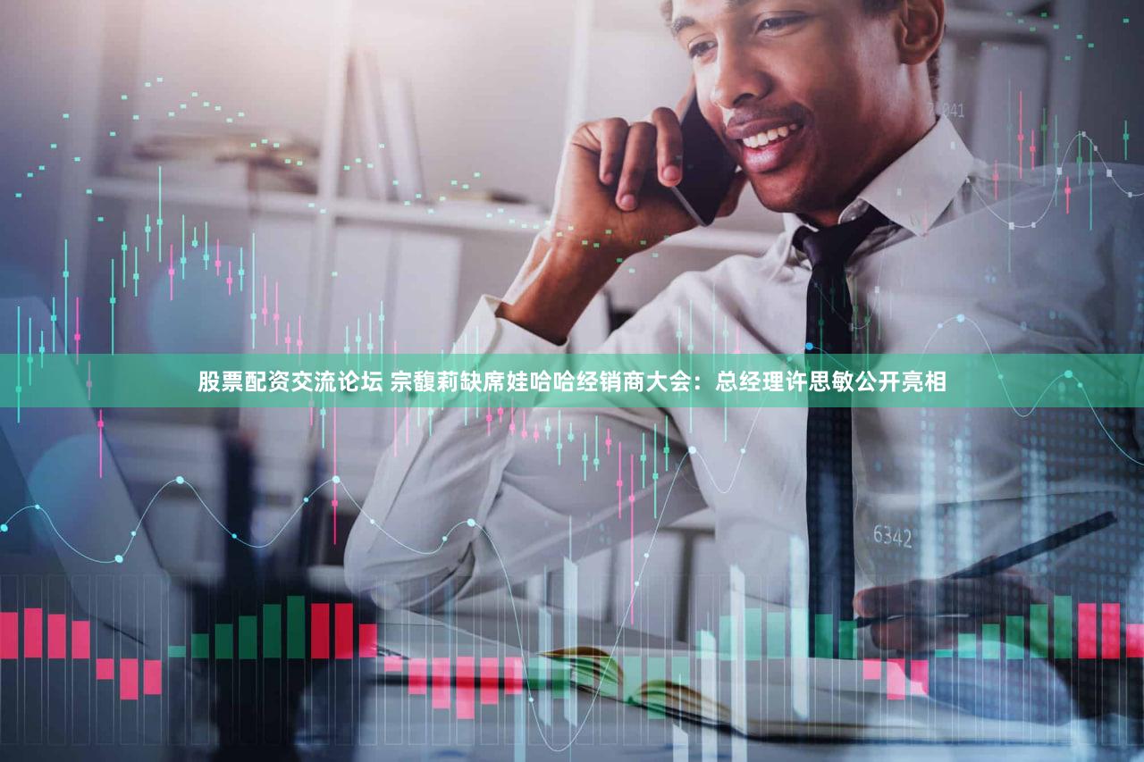 股票配资交流论坛 宗馥莉缺席娃哈哈经销商大会：总经理许思敏公开亮相