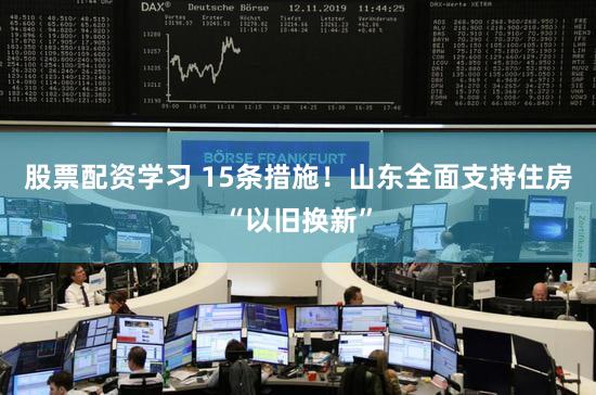 股票配资学习 15条措施！山东全面支持住房“以旧换新”