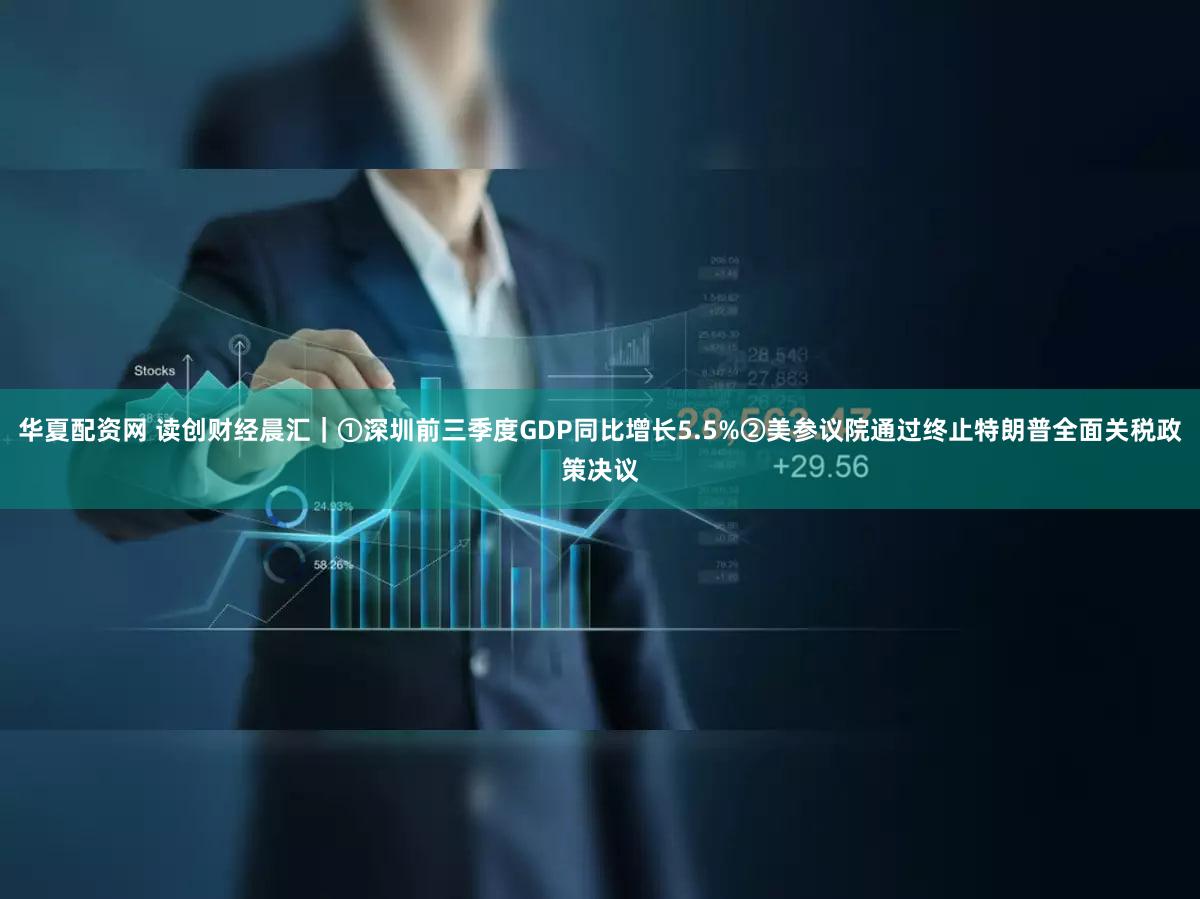 华夏配资网 读创财经晨汇｜①深圳前三季度GDP同比增长5.5%②美参议院通过终止特朗普全面关税政策决议