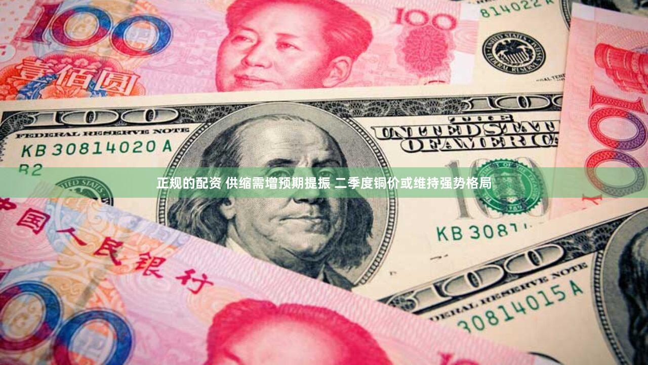 正规的配资 供缩需增预期提振 二季度铜价或维持强势格局