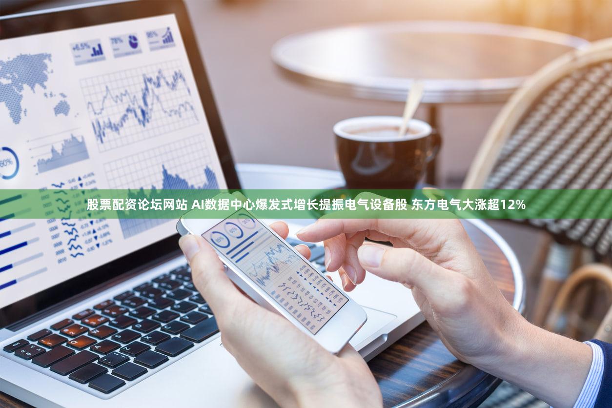 股票配资论坛网站 AI数据中心爆发式增长提振电气设备股 东方电气大涨超12%