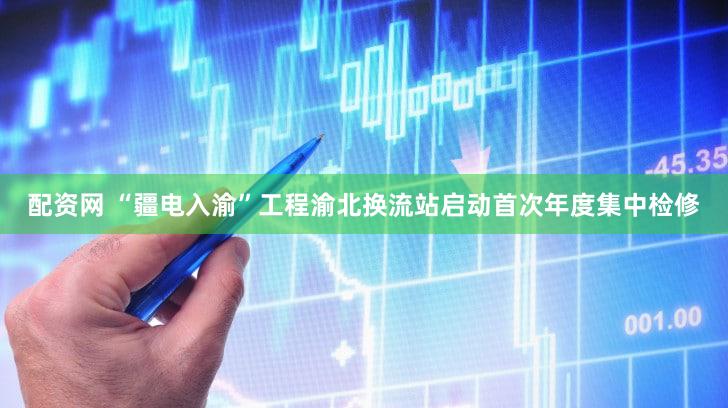 配资网 “疆电入渝”工程渝北换流站启动首次年度集中检修