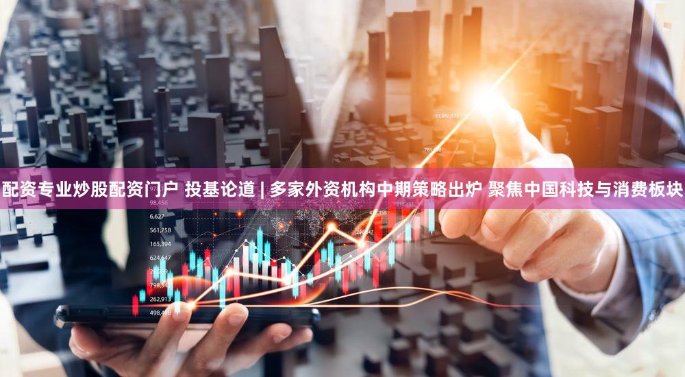 配资专业炒股配资门户 投基论道 | 多家外资机构中期策略出炉 聚焦中国科技与消费板块