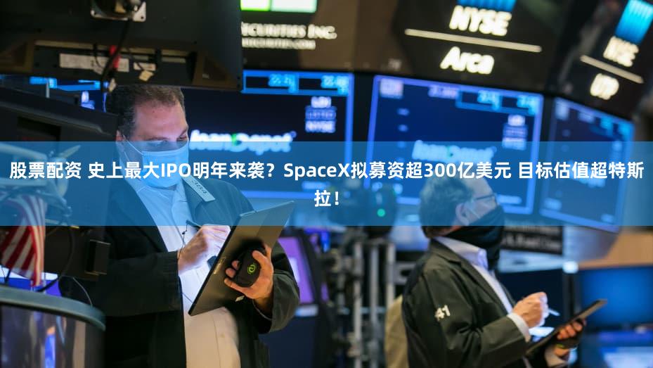 股票配资 史上最大IPO明年来袭？SpaceX拟募资超300亿美元 目标估值超特斯拉！