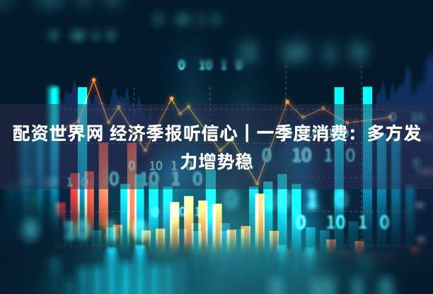 配资世界网 经济季报听信心｜一季度消费：多方发力增势稳