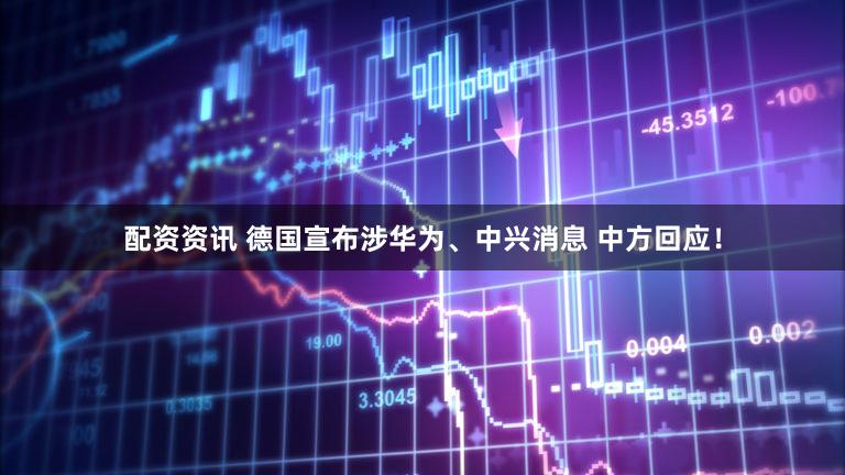 配资资讯 德国宣布涉华为、中兴消息 中方回应！