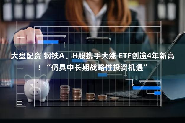 大盘配资 钢铁A、H股携手大涨 ETF创逾4年新高！“仍具中长期战略性投资机遇”