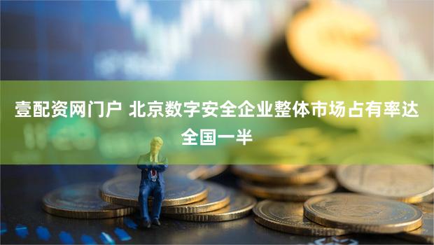 壹配资网门户 北京数字安全企业整体市场占有率达全国一半