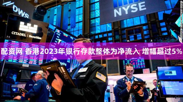 配资网 香港2023年银行存款整体为净流入 增幅超过5%