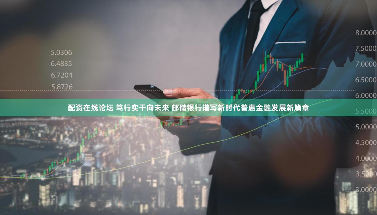 配资在线论坛 笃行实干向未来 邮储银行谱写新时代普惠金融发展新篇章