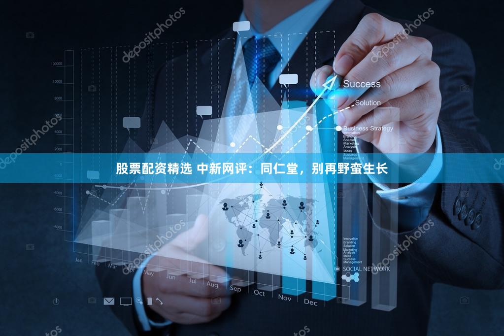 股票配资精选 中新网评：同仁堂，别再野蛮生长